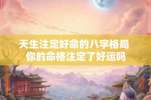 天生注定好命的八字格局 你的命格注定了好运吗