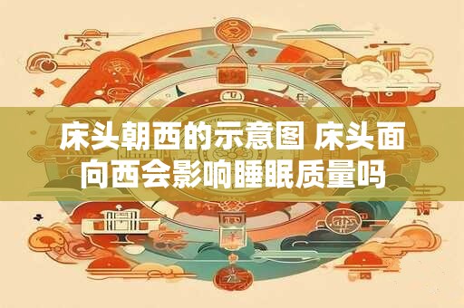 床头朝西的示意图 床头面向西会影响睡眠质量吗