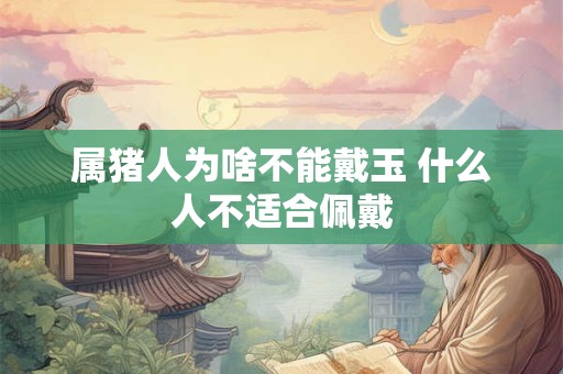 属猪人为啥不能戴玉 什么人不适合佩戴