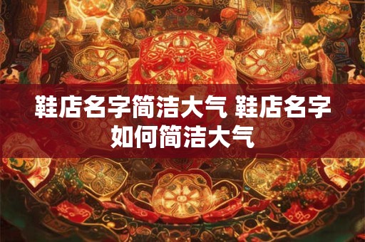 鞋店名字简洁大气 鞋店名字如何简洁大气