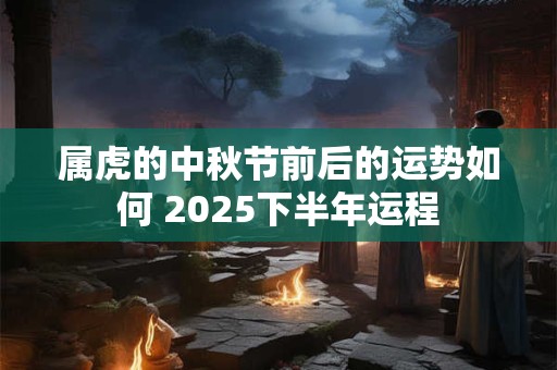 属虎的中秋节前后的运势如何 2025下半年运程