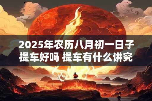 2025年农历八月初一日子提车好吗 提车有什么讲究