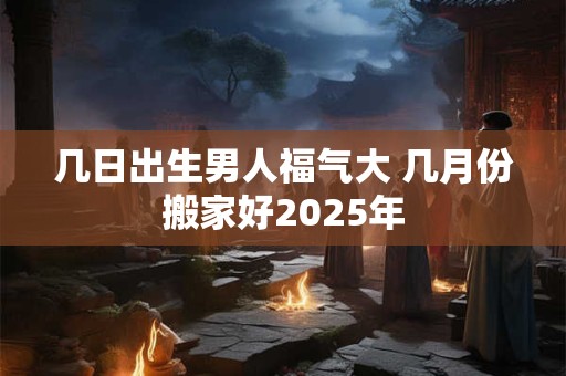 几日出生男人福气大 几月份搬家好2026年 几日出生男人福气大 几月份搬家好2026年