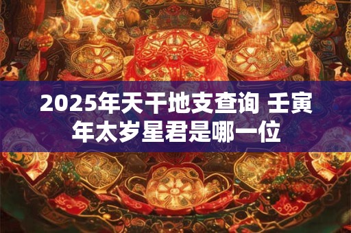 2025年天干地支查询 壬寅年太岁星君是哪一位
