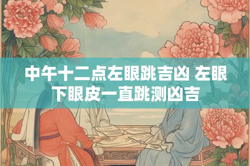 中午十二点左眼跳吉凶 左眼下眼皮一直跳测凶吉