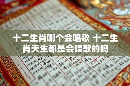 十二生肖哪个会唱歌 十二生肖天生都是会唱歌的吗