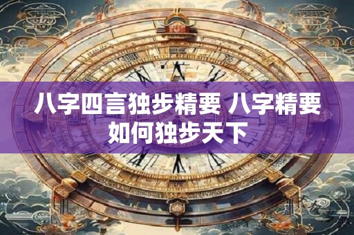 八字四言独步精要 八字精要如何独步天下