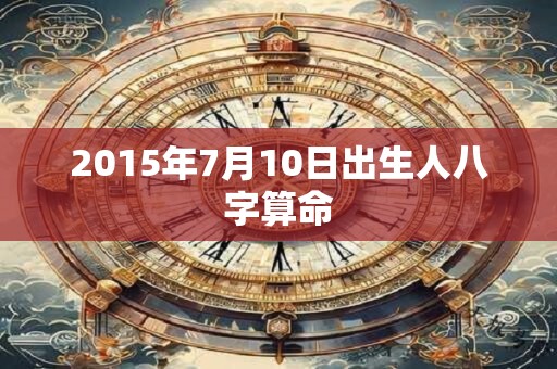 2015年7月10日出生人八字算命 2015年7月10日出生人八字算命