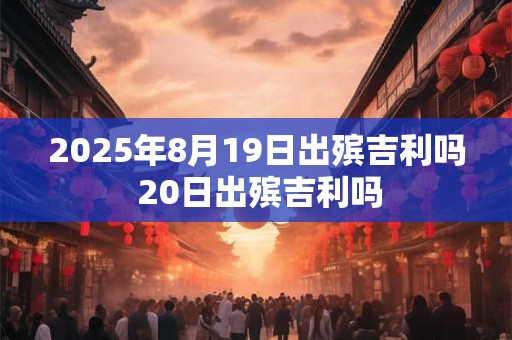 2025年8月19日出殡吉利吗 20日出殡吉利吗