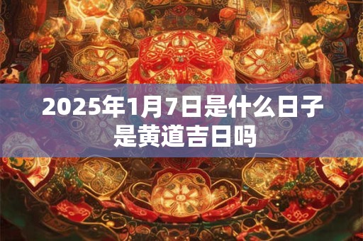 2025年1月7日是什么日子 是黄道吉日吗