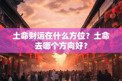土命财运在什么方位?土命去哪个方向好? 土命财运在什么方位?土命去哪个方向好?