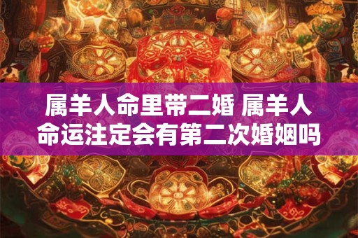 属羊人命里带二婚 属羊人命运注定会有第二次婚姻吗 属羊人命里带二婚 属羊人命运注定会有第二次婚姻吗