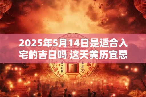 2025年5月14日是适合入宅的吉日吗 这天黄历宜忌
