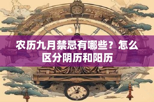 农历九月禁忌有哪些?怎么区分阴历和阳历 农历九月禁忌有哪些?怎么区分阴历和阳历