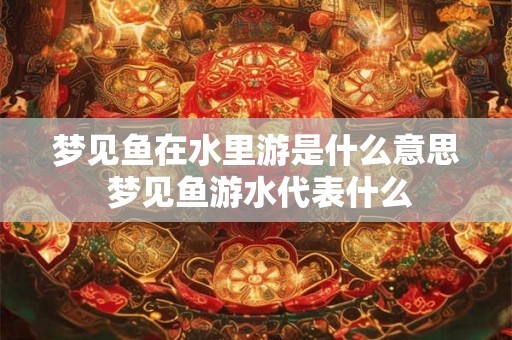 梦见鱼在水里游是什么意思 梦见鱼游水代表什么