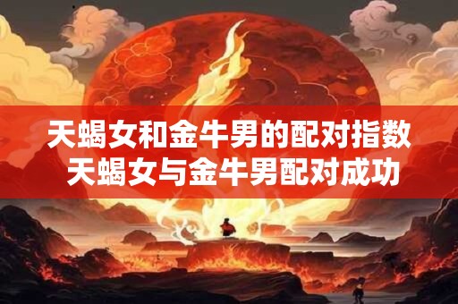 天蝎女和金牛男的配对指数 天蝎女与金牛男配对成功指数高吗