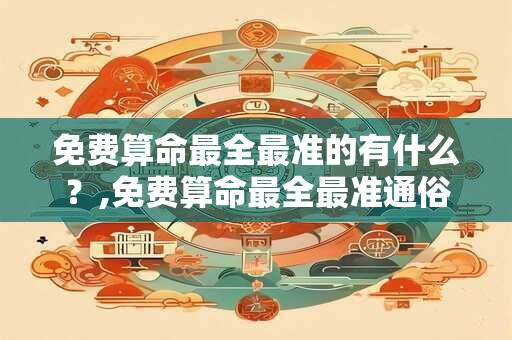 免费算命最全最准的有什么？,免费算命最全最准通俗易懂