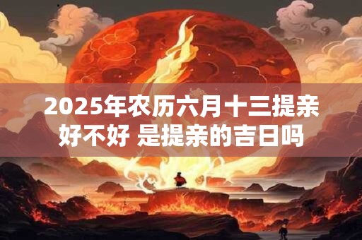 2025年农历六月十三提亲好不好 是提亲的吉日吗