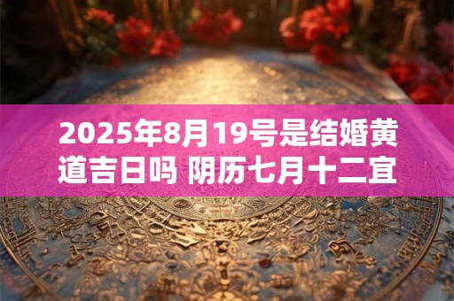 2025年8月19号是结婚黄道吉日吗 阴历七月十二宜嫁娶吗