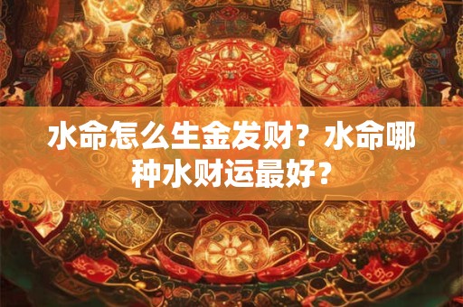 水命怎么生金发财?水命哪种水财运最好? 水命怎么生金发财?水命哪种水财运最好?