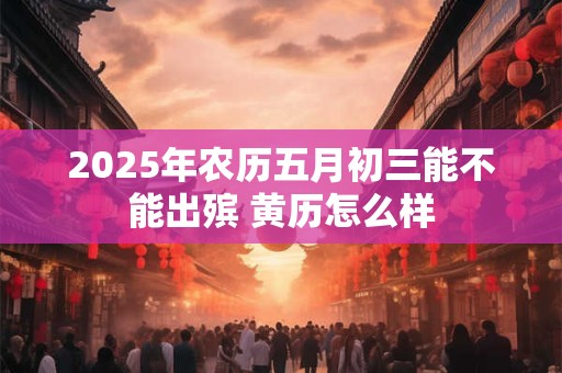 2025年农历五月初三能不能出殡 黄历怎么样