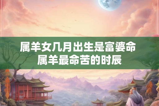 属羊女几月出生是富婆命 属羊最命苦的时辰