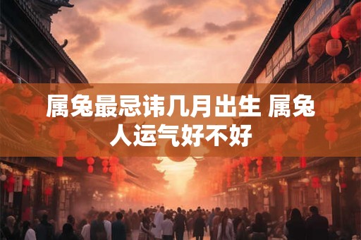 属兔最忌讳几月出生 属兔人运气好不好