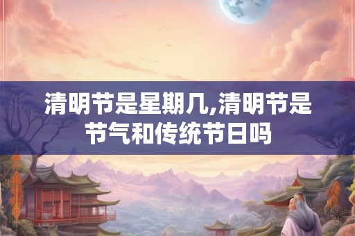 清明节是星期几,清明节是节气和传统节日吗