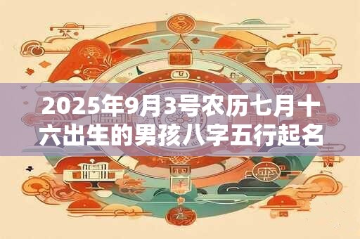 2025年9月3号农历七月十六出生的男孩八字五行起名字