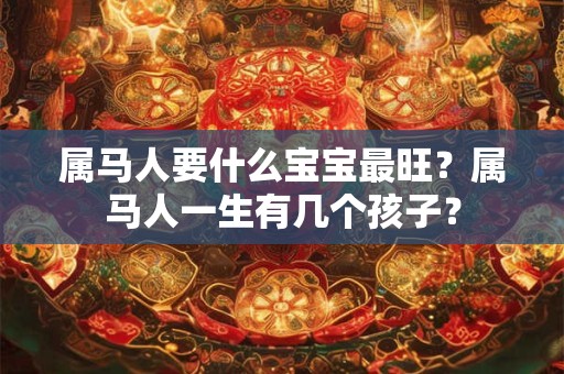 属马人要什么宝宝最旺？属马人一生有几个孩子？