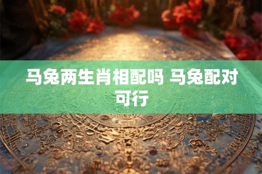 马兔两生肖相配吗 马兔配对可行