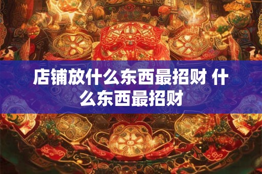 店铺放什么东西最招财 什么东西最招财