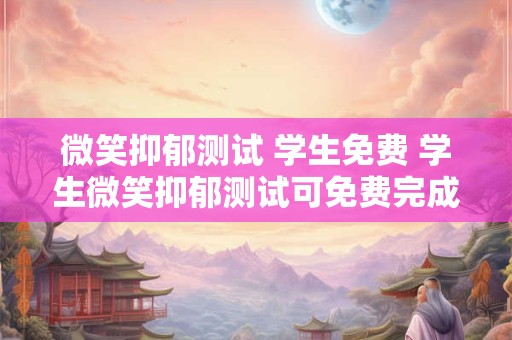 微笑抑郁测试 学生免费 学生微笑抑郁测试可免费完成