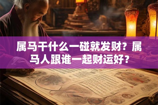 属马干什么一碰就发财？属马人跟谁一起财运好？