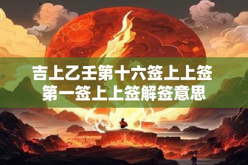 吉上乙壬第十六签上上签 第一签上上签解签意思