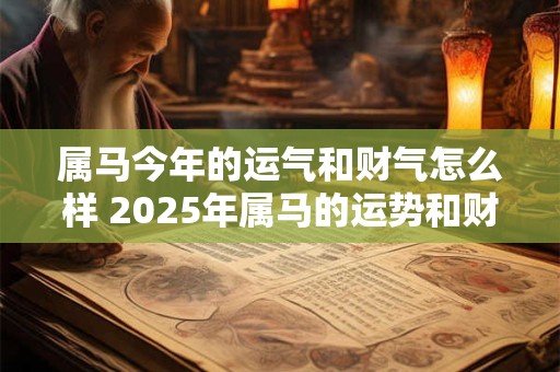 属马今年的运气和财气怎么样 2025年属马的运势和财运如何