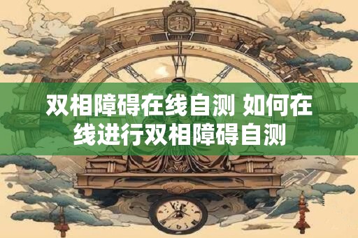 双相障碍在线自测 如何在线进行双相障碍自测