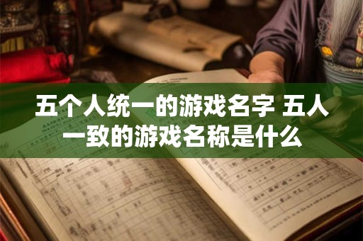 五个人统一的游戏名字 五人一致的游戏名称是什么