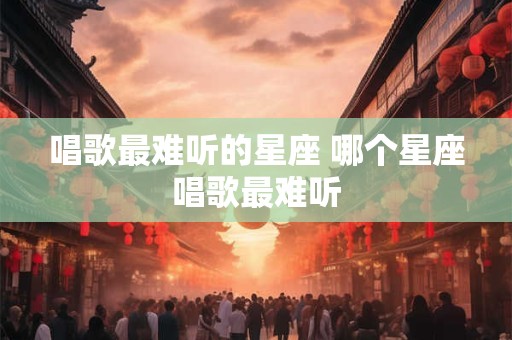 唱歌最难听的星座 哪个星座唱歌最难听