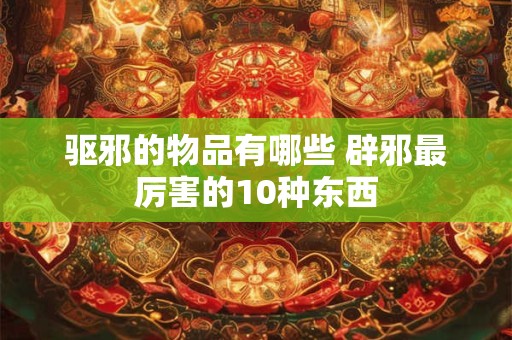 驱邪的物品有哪些 辟邪最厉害的10种东西