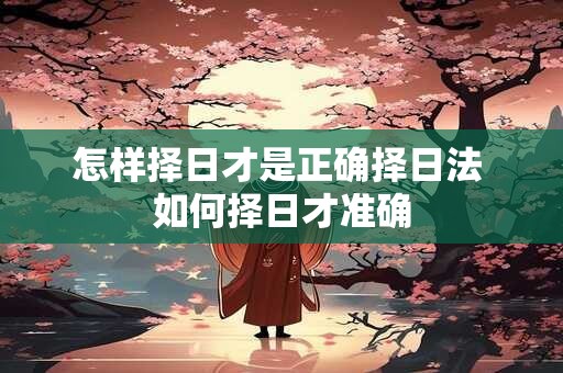 怎样择日才是正确择日法 如何择日才准确