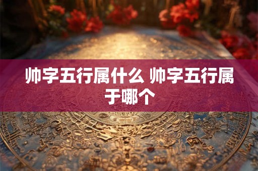 帅字五行属什么 帅字五行属于哪个