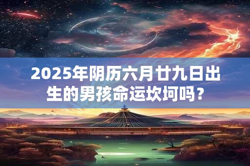 2025年阴历六月廿九日出生的男孩命运坎坷吗？