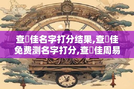 查垚佳名字打分结果,查垚佳免费测名字打分,查垚佳周易免费测名字打分
