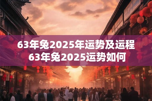 63年兔2025年运势及运程 63年兔2025运势如何