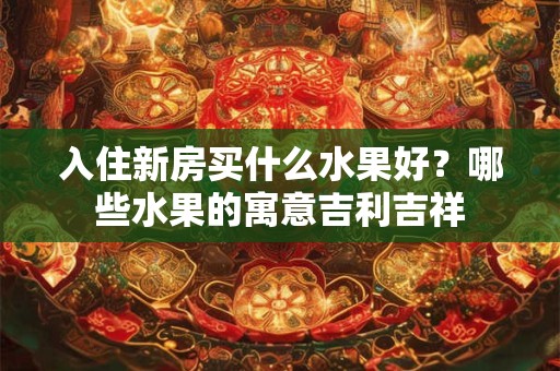 入住新房买什么水果好？哪些水果的寓意吉利吉祥