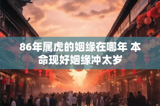 86年属虎的姻缘在哪年 本命现好姻缘冲太岁