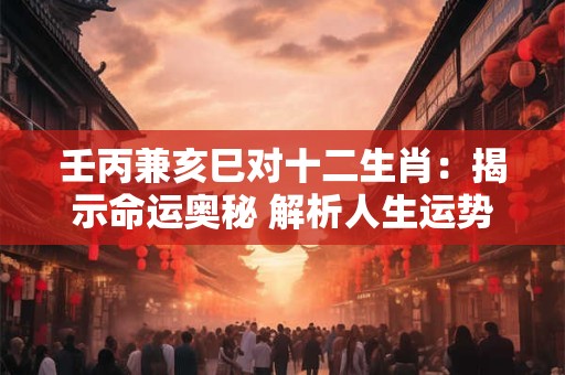 壬丙兼亥巳对十二生肖：揭示命运奥秘 解析人生运势！