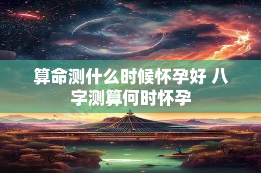 算命测什么时候怀孕好 八字测算何时怀孕