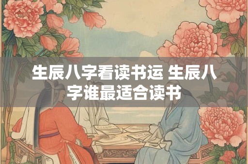 生辰八字看读书运 生辰八字谁最适合读书
